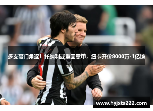 多支豪门角逐！托纳利或重回意甲，纽卡开价8000万-1亿镑